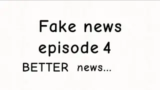 Fake News episode 4: BETTER NEWS...
