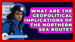 What Are The Geopolitical Implications Of The Northern Sea Route? - Polar Regions Uncovered