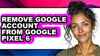 How to Remove Google Account from Google Pixel 6 (full Guide)