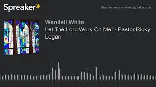 Let The Lord Work On Me! - Pastor Ricky Logan (part 2 of 3)