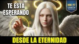 Doc 27: Un &Aacute;ngel Eterno Est&aacute; en la TIERRA Ahora (Te Espera a Ti)