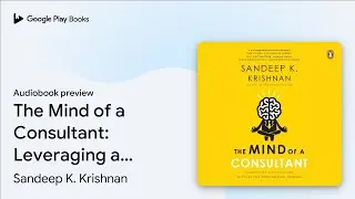 The Mind of a Consultant: Leveraging a&hellip; by Sandeep K. Krishnan &middot; Audiobook preview