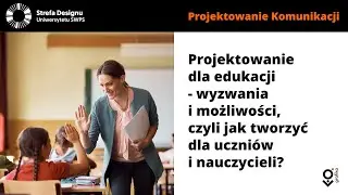 Projektowanie dla edukacji - wyzwania i możliwości, czyli jak tworzyć dla uczniów i nauczycieli?