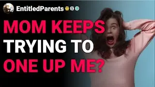 r/EntitledParents Mom Keeps Trying to One Up Me? reddit stories