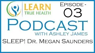SLEEP! Dr. Megan Saunders - Learn True Health #Podcast with Ashley James - Episode 03