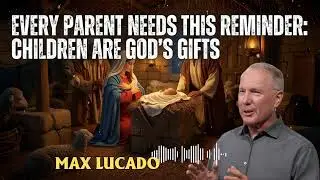 Max Lucado _ Every Parent Needs This Reminder: Children Are God’s Gifts