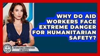 Why Do Aid Workers Face Extreme Danger For Humanitarian Safety?