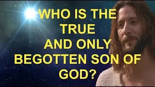 WHO IS THE TRUE AND ONLY BEGOTTEN SON OF GOD!