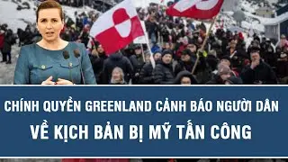 Căng thẳng leo thang: Ch&iacute;nh quyền Greenland cảnh b&aacute;o người d&acirc;n về kịch bản bị Mỹ tấn c&ocirc;ng