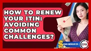 How To Renew Your ITIN: Avoiding Common Challenges? - Asian American CPA