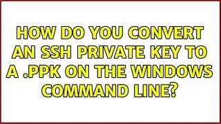How do you convert an SSH private key to a .ppk on the Windows command line? (3 Solutions!!)