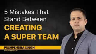 5 Mistakes That Stand Between Creating A SUPER TEAM | Pushpendra Singh Jadon