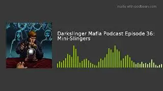Darkslinger Mafia Podcast Episode 36: Mini-Slingers