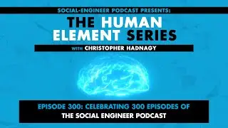 Human Element Series - Ep. 300 - Celebrating 300 Episodes of The Social Engineer Podcast