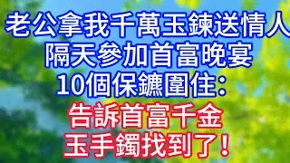 【爽文】老公拿我千萬玉鍊送情人，隔天參加首富晚宴，10個保鑣圍住：告訴首富千金，玉手鐲找到了！#情感故事 #生活經驗 #老年生活 #為人處世