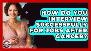 How Do You Interview Successfully For Jobs After Cancer? - Strong Survivors Network