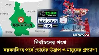 ময়মনসিংহ পর্বে ভোটের উত্তাপ ও মানুষের প্রত্যাশা | ZSRM | নির্বাচনের পথে | NEWS24