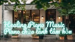 Healing Piano Music &ndash; Piano chữa l&agrave;nh t&acirc;m hồn