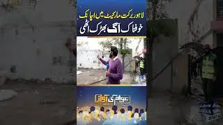 Lahore Barkat Market Mein Achanak Khofnak Aag Bharak Uthi | Awam Ki Awaz