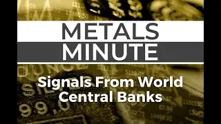 Metals Minute 160: Signals From World Central Banks