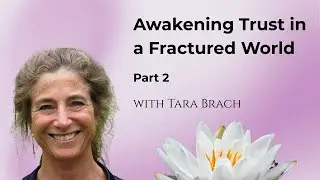 Awakening Trust in a Fractured World, with Tara Brach (Part 2)