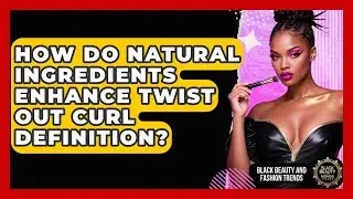 How Do Natural Ingredients Enhance Twist Out Curl Definition? - Black Beauty and Fashion Trends