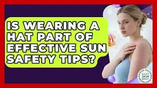 Is Wearing a Hat Part of Effective Sun Safety Tips? - Healthy Skin Brief