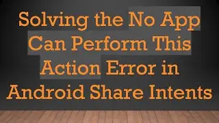 Solving the No App Can Perform This Action Error in Android Share Intents