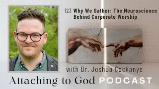 123 Why We Gather: The Neuroscience Behind Corporate Worship (with Dr. Joshua Cockayne)