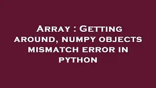 Array : Getting around, numpy objects mismatch error in python