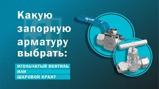 Какую запорную арматуру выбрать: игольчатый вентиль или шаровой кран?