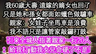 我60歲大壽 遠嫁的嫡女也回了只是她和孫女都面如蠟色做驢車親家：女娃子坐馬車是浪費我不語只是讓管家敲鑼打鼓引來全城人指著親家一行20人：給我打 動我女兒命硬了不是！【花開】【愛情】【生活】
