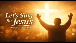 Let’s Sing for Jesus | Worship Songs Collection | Praise & Worship