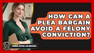 How Can A Plea Bargain Avoid A Felony Conviction? - Criminal Defense Law Uncovered