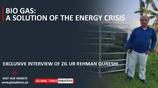 Bio Gas: A Solution of the Energy Crisis | Zil ur Rehman Qureshi Interview | Global Times Pakistan