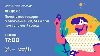 Лекция 5: &laquo;Почему все говорят о блокчейн, VR, 5G и причем тут &laquo;умный город&raquo;