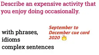 Describe an expensive activity that you enjoy doing occasionally / Sep to Dec cue card 2020 IELTS.