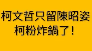 柯文哲獨留陳昭姿！柯粉炸鍋了
