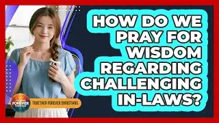 How Do We Pray For Wisdom Regarding Challenging In-Laws?
