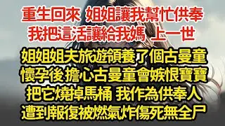 重生回來姐姐讓我幫忙供奉，我把這活讓給我媽 ，上一世 姐姐姐夫旅遊領養了個古曼童懷孕後 擔心古曼童會嫉恨寶寶把它燒掉馬桶  我作為供奉人遭到報復被燃氣炸傷死無全尸 #小說#推文#新題材#爽文#復仇
