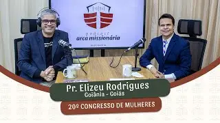 Podcast Arca Missionária Especial 20º Congresso de Mulheres - Pr. Elizeu Rodrigues - Goiânia/ Goiás.