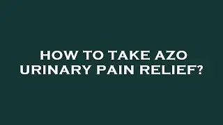 How to take azo urinary pain relief?