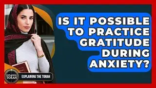Is It Possible To Practice Gratitude During Anxiety? - Explaining The Torah