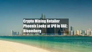 Crypto Mining Retailer Phoenix Looks at IPO in UAE: Bloomberg