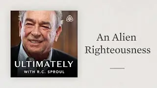 An Alien Righteousness: Ultimately with R.C. Sproul