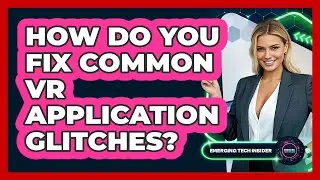 How Do You Fix Common VR Application Glitches? - Emerging Tech Insider