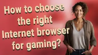 How to choose the right Internet browser for gaming?