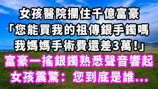 女孩醫院攔住千億富豪：「您能買我的祖傳銀手鐲嗎？我媽媽手術費還差3萬！」富豪一搖銀鐲熟悉聲音響起，女孩震驚：您到底是誰...#爽文#大女主#現實情感#家庭
