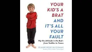 Your Kid&rsquo;s a Brat and It&rsquo;s All Your Fault - Elaine Rose Glickman