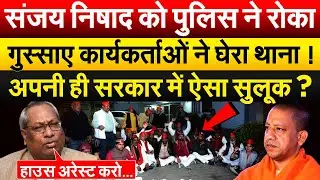 Sanjay Nishad को पुलिस ने रोका गुस्साए कार्यकर्ताओं ने घेरा थाना ! अपनी ही सरकार में ऐसा सुलूक ?